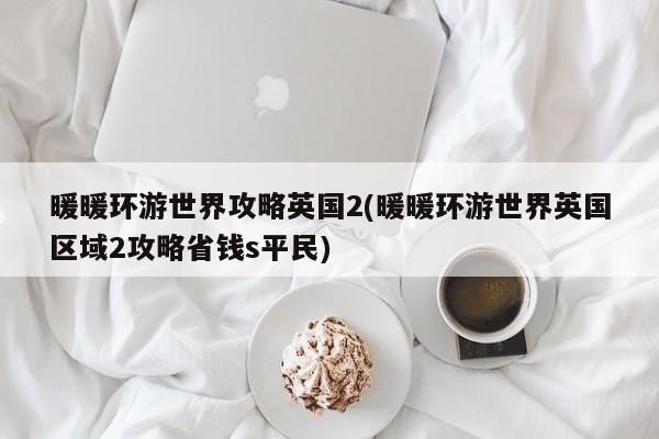 暖暖环游世界攻略英国2(暖暖环游世界英国区域2攻略省钱s平民)
