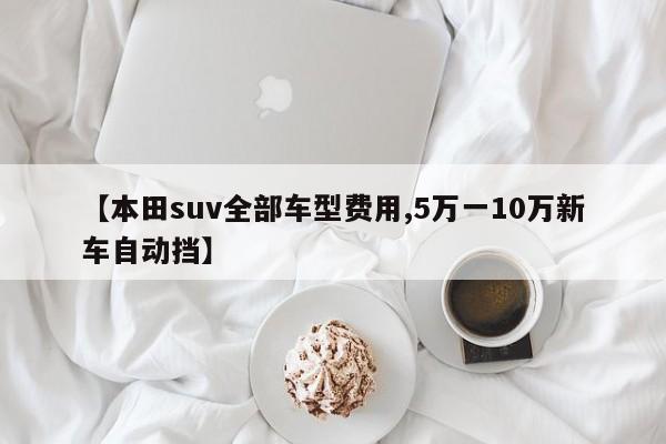 【本田suv全部车型费用,5万一10万新车自动挡】