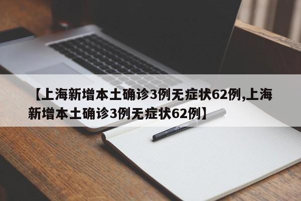 【上海新增本土确诊3例无症状62例,上海新增本土确诊3例无症状62例】