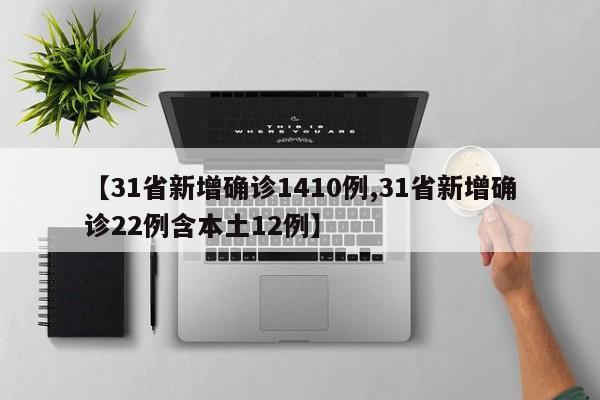 【31省新增确诊1410例,31省新增确诊22例含本土12例】