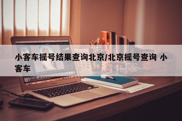 小客车摇号结果查询北京/北京摇号查询 小客车