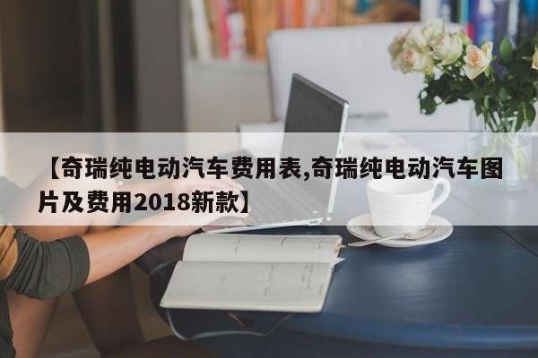 【奇瑞纯电动汽车费用表,奇瑞纯电动汽车图片及费用2018新款】