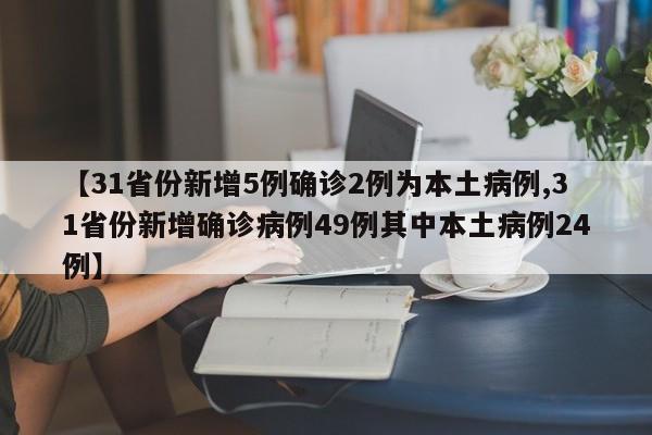 【31省份新增5例确诊2例为本土病例,31省份新增确诊病例49例其中本土病例24例】