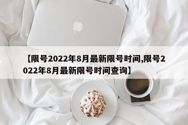 【限号2022年8月最新限号时间,限号2022年8月最新限号时间查询】