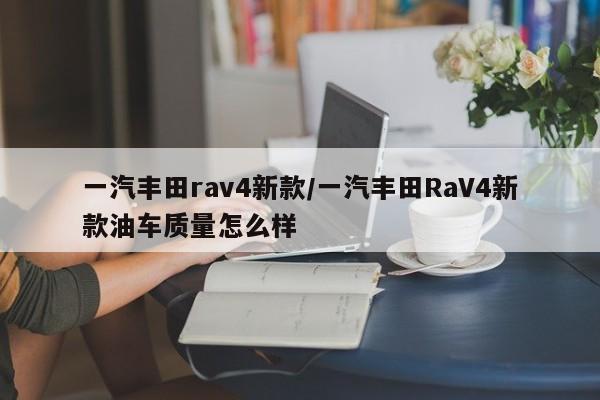 一汽丰田rav4新款/一汽丰田RaV4新款油车质量怎么样