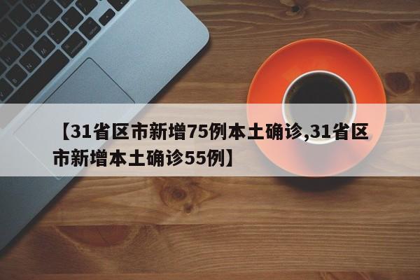 【31省区市新增75例本土确诊,31省区市新增本土确诊55例】