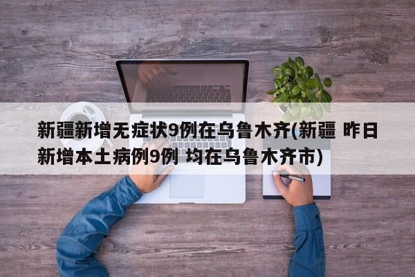 新疆新增无症状9例在乌鲁木齐(新疆 昨日新增本土病例9例 均在乌鲁木齐市)