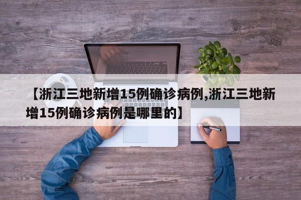 【浙江三地新增15例确诊病例,浙江三地新增15例确诊病例是哪里的】