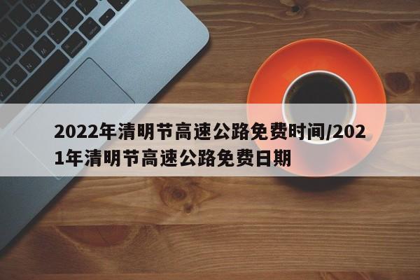2022年清明节高速公路免费时间/2021年清明节高速公路免费日期