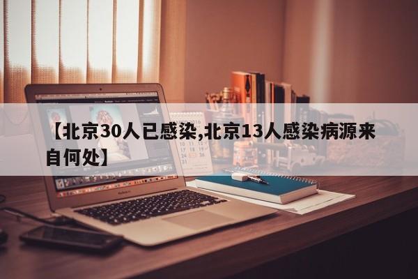 【北京30人已感染,北京13人感染病源来自何处】