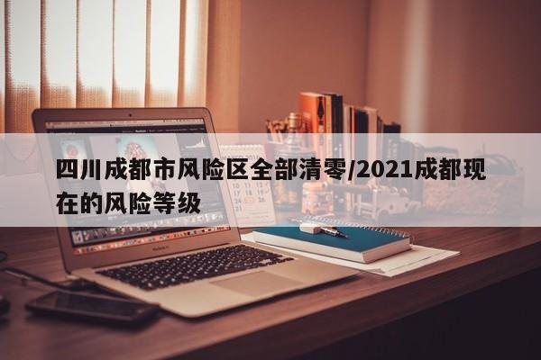 四川成都市风险区全部清零/2021成都现在的风险等级