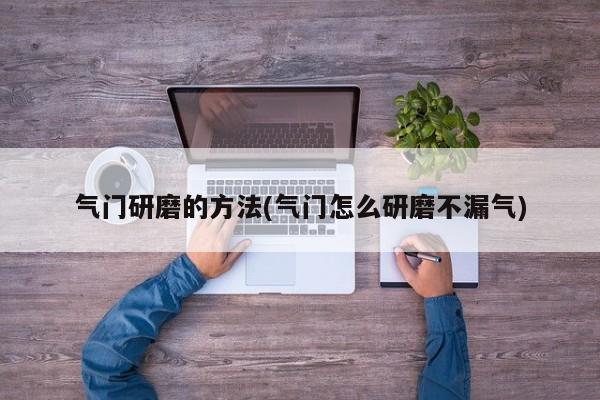 气门研磨的方法(气门怎么研磨不漏气)