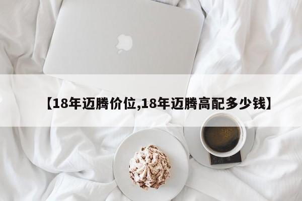 【18年迈腾价位,18年迈腾高配多少钱】
