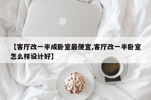【客厅改一半成卧室最便宜,客厅改一半卧室怎么样设计好】