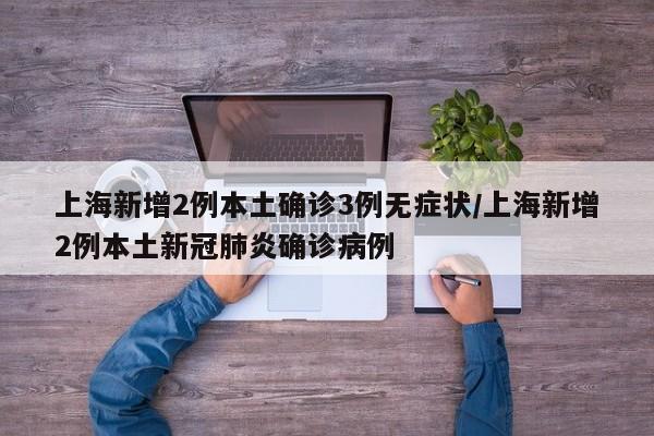上海新增2例本土确诊3例无症状/上海新增2例本土新冠肺炎确诊病例