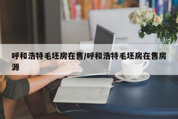 呼和浩特毛坯房在售/呼和浩特毛坯房在售房源