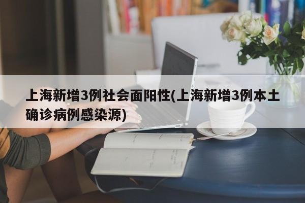 上海新增3例社会面阳性(上海新增3例本土确诊病例感染源)