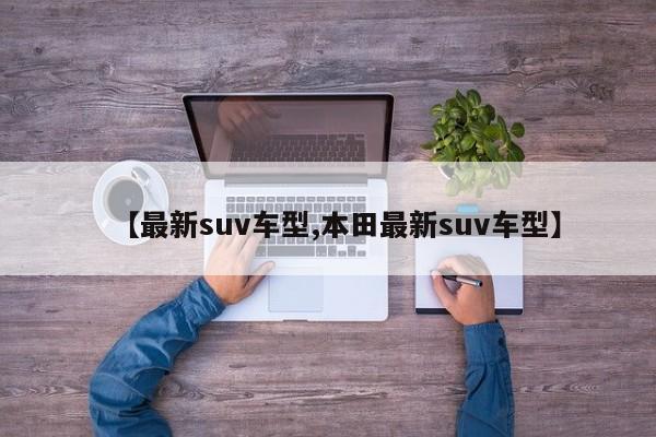 【最新suv车型,本田最新suv车型】