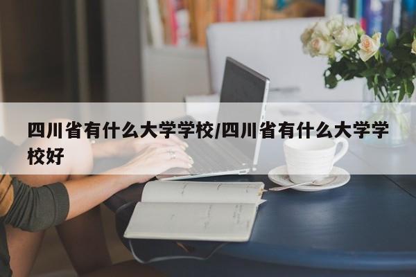 四川省有什么大学学校/四川省有什么大学学校好