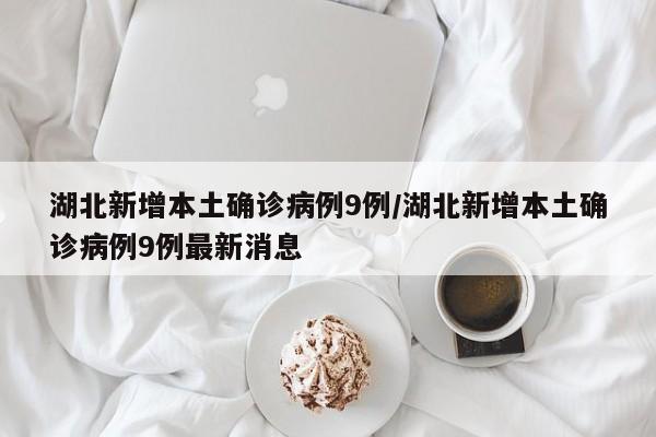 湖北新增本土确诊病例9例/湖北新增本土确诊病例9例最新消息
