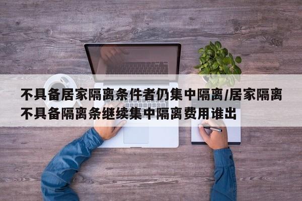 不具备居家隔离条件者仍集中隔离/居家隔离不具备隔离条继续集中隔离费用谁出
