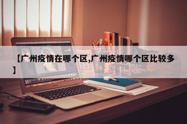 【广州疫情在哪个区,广州疫情哪个区比较多】
