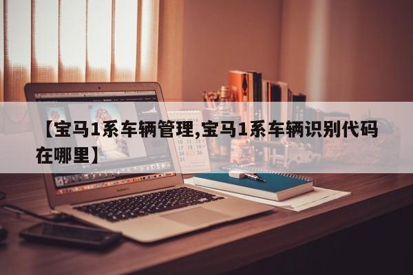 【宝马1系车辆管理,宝马1系车辆识别代码在哪里】