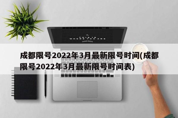 成都限号2022年3月最新限号时间(成都限号2022年3月最新限号时间表)