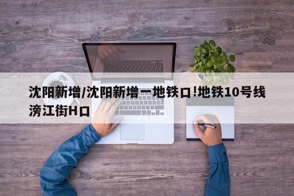 沈阳新增/沈阳新增一地铁口!地铁10号线滂江街H口