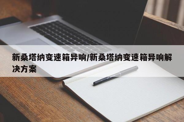 新桑塔纳变速箱异响/新桑塔纳变速箱异响解决方案