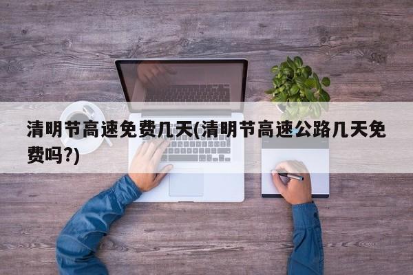 清明节高速免费几天(清明节高速公路几天免费吗?)