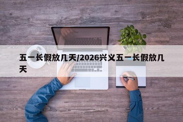 五一长假放几天/2026兴义五一长假放几天