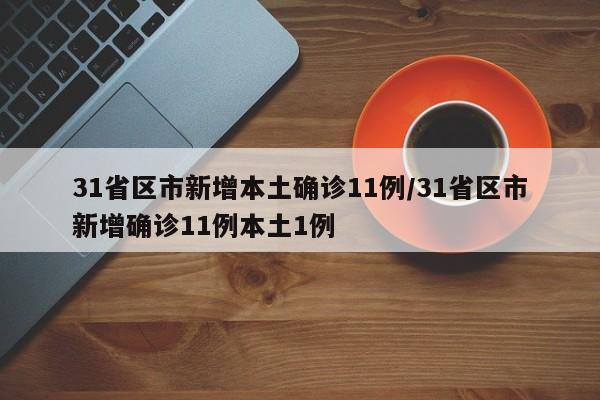 31省区市新增本土确诊11例/31省区市新增确诊11例本土1例