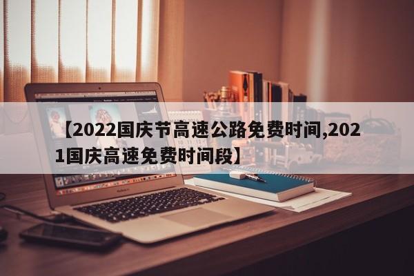 【2022国庆节高速公路免费时间,2021国庆高速免费时间段】