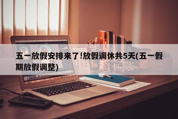 五一放假安排来了!放假调休共5天(五一假期放假调整)