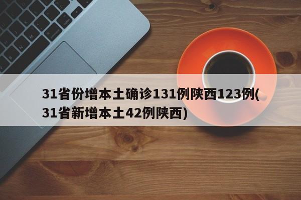 31省份增本土确诊131例陕西123例(31省新增本土42例陕西)