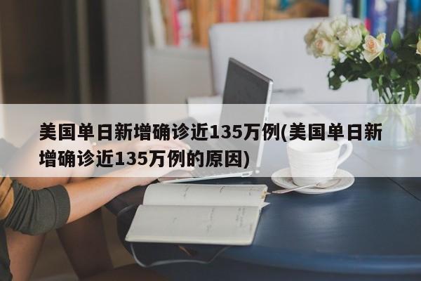 美国单日新增确诊近135万例(美国单日新增确诊近135万例的原因)