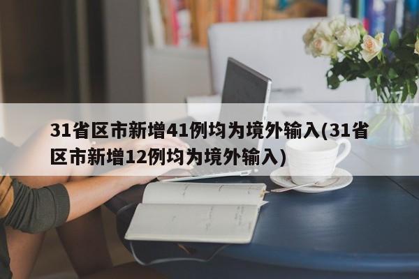 31省区市新增41例均为境外输入(31省区市新增12例均为境外输入)