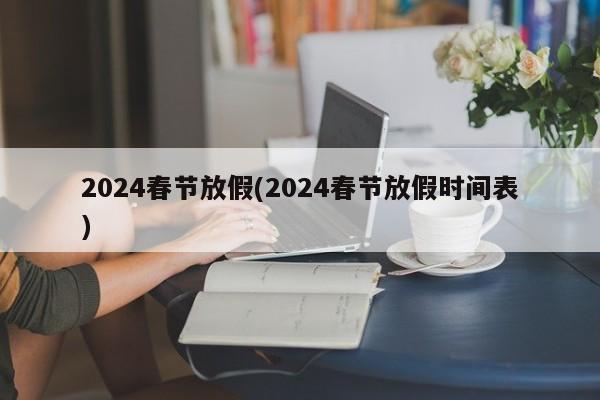 2024春节放假(2024春节放假时间表)