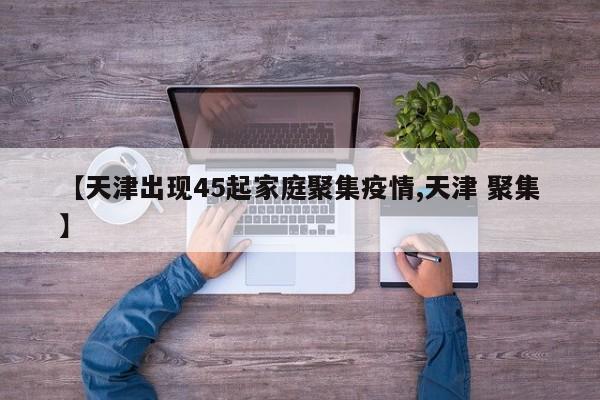 【天津出现45起家庭聚集疫情,天津 聚集】