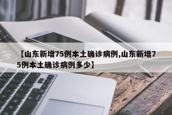 【山东新增75例本土确诊病例,山东新增75例本土确诊病例多少】