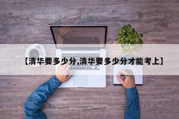 【清华要多少分,清华要多少分才能考上】