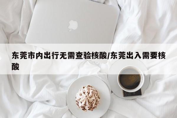东莞市内出行无需查验核酸/东莞出入需要核酸