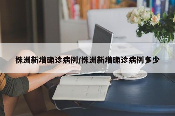 株洲新增确诊病例/株洲新增确诊病例多少