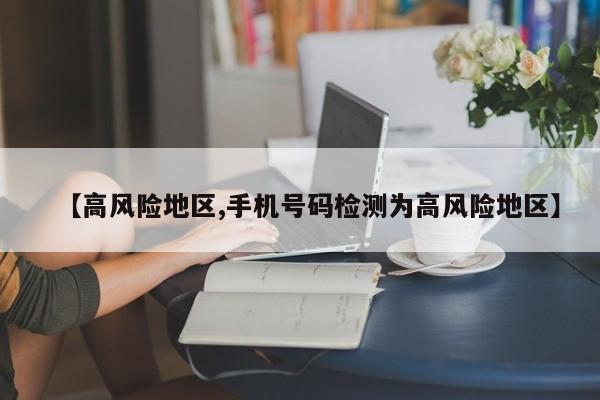 【高风险地区,手机号码检测为高风险地区】