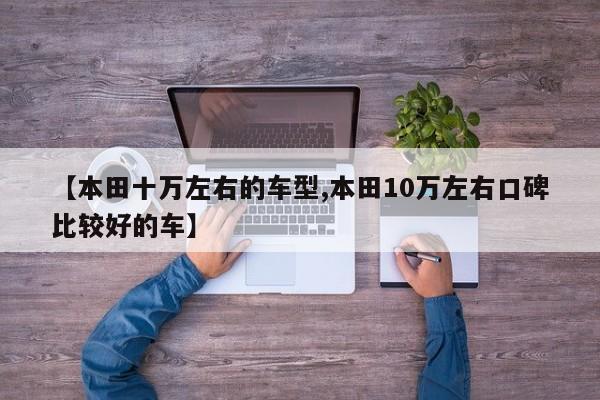 【本田十万左右的车型,本田10万左右口碑比较好的车】