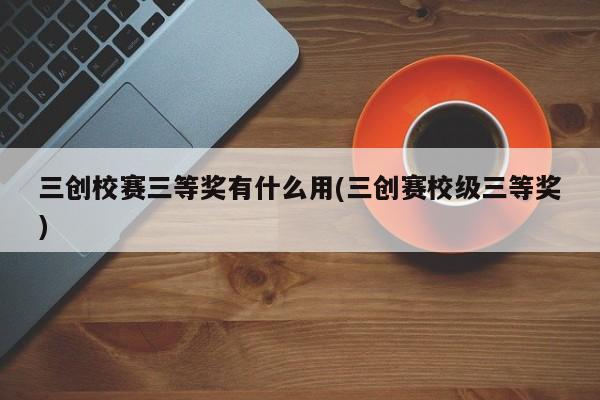 三创校赛三等奖有什么用(三创赛校级三等奖)