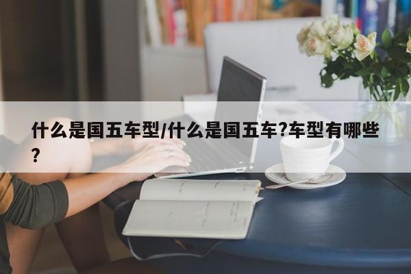 什么是国五车型/什么是国五车?车型有哪些?