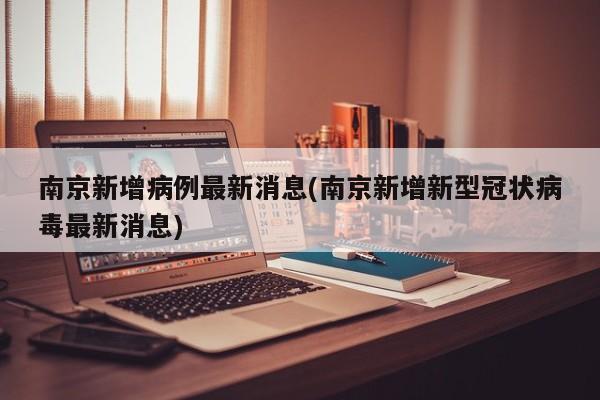 南京新增病例最新消息(南京新增新型冠状病毒最新消息)