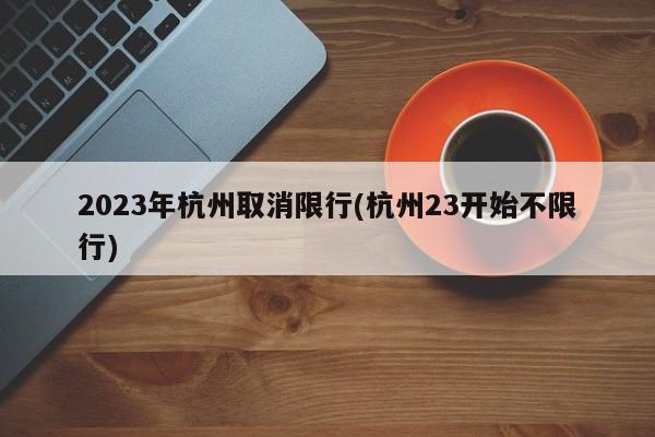 2023年杭州取消限行(杭州23开始不限行)